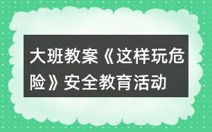 大班教案《這樣玩危險(xiǎn)》安全教育活動(dòng)