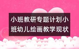 小班教研專題計(jì)劃小班幼兒繪畫教學(xué)現(xiàn)狀及措施