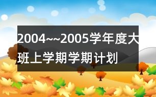 2004~~2005學(xué)年度大班上學(xué)期學(xué)期計劃