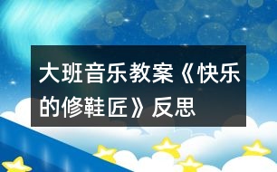 大班音樂教案《快樂的修鞋匠》反思