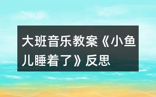 大班音樂(lè)教案《小魚兒睡著了》反思