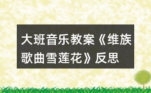 大班音樂教案《維族歌曲雪蓮花》反思