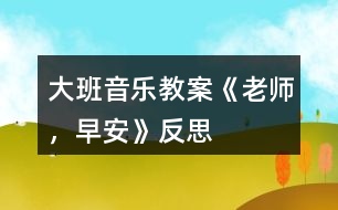 大班音樂教案《老師，早安》反思