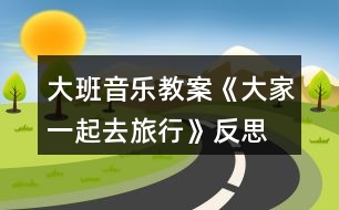 大班音樂(lè)教案《大家一起去旅行》反思