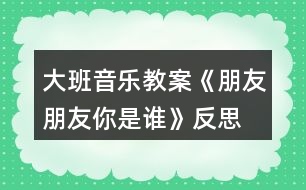 大班音樂教案《朋友朋友你是誰》反思