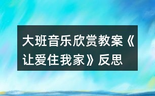 大班音樂(lè)欣賞教案《讓愛(ài)住我家》反思