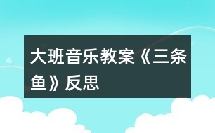 大班音樂教案《三條魚》反思