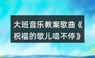 大班音樂教案歌曲《祝福的歌兒唱不停》幼小銜接教案