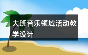 大班音樂領域活動教學設計