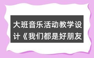 大班音樂活動教學設計《我們都是好朋友》反思