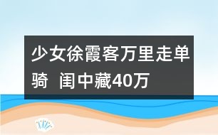 少女“徐霞客”萬里走單騎  閨中藏40萬字謎人游記