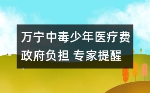 萬寧中毒少年醫(yī)療費(fèi)政府負(fù)擔(dān) 專家提醒勿亂食野果