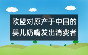 歐盟對原產(chǎn)于中國的嬰兒奶嘴發(fā)出消費者警告