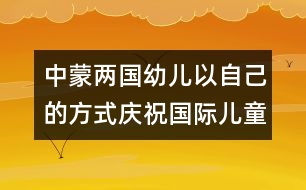 中蒙兩國(guó)幼兒以自己的方式慶祝國(guó)際兒童節(jié)