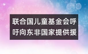 聯(lián)合國(guó)兒童基金會(huì)呼吁向東非國(guó)家提供援助