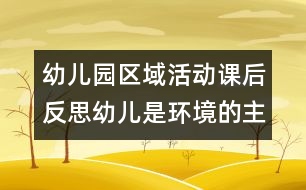 幼兒園區(qū)域活動課后反思幼兒是環(huán)境的主人