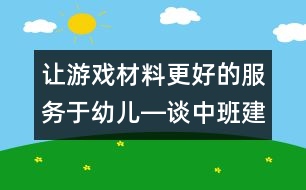 讓游戲材料更好的服務于幼兒―談中班建筑區(qū)材料投放的適宜性