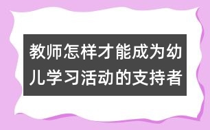 教師怎樣才能成為幼兒學(xué)習(xí)活動的支持者、合作者、引導(dǎo)者