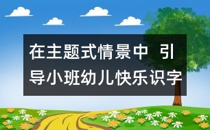 在主題式情景中  引導小班幼兒快樂識字