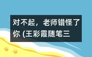 “對不起，老師錯怪了你” (王彩霞隨筆三篇）