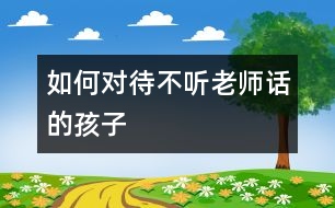 如何對(duì)待不聽(tīng)老師話的孩子