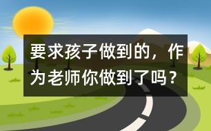 要求孩子做到的，作為老師你做到了嗎？