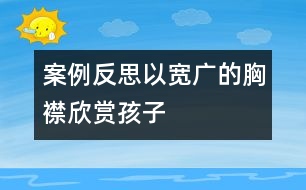 案例反思：以寬廣的胸襟欣賞孩子