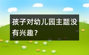 孩子對(duì)幼兒園主題沒(méi)有興趣？