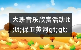 大班音樂欣賞活動lt;lt;保衛(wèi)黃河gt;gt;