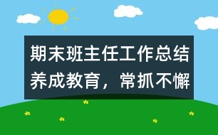 期末班主任工作總結(jié)：養(yǎng)成教育，常抓不懈