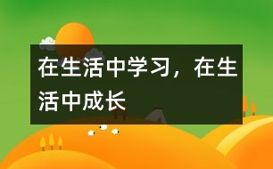 在生活中學(xué)習(xí)，在生活中成長(zhǎng)