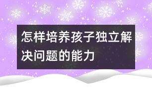 怎樣培養(yǎng)孩子獨(dú)立解決問(wèn)題的能力