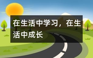 在生活中學(xué)習(xí)，在生活中成長(zhǎng)