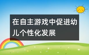 在自主游戲中促進(jìn)幼兒個性化發(fā)展