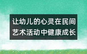 讓幼兒的心靈在民間藝術(shù)活動中健康成長