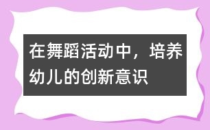 在舞蹈活動中，培養(yǎng)幼兒的創(chuàng)新意識