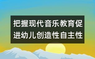 把握現(xiàn)代音樂教育促進(jìn)幼兒創(chuàng)造性自主性學(xué)習(xí)的發(fā)展