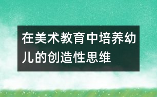 在美術(shù)教育中培養(yǎng)幼兒的創(chuàng)造性思維