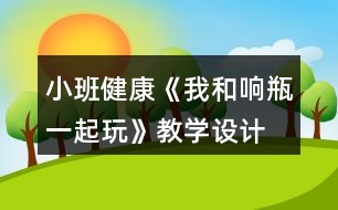 小班健康《我和響瓶一起玩》教學(xué)設(shè)計(jì)