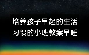 培養(yǎng)孩子早起的生活習(xí)慣的小班教案：早睡早起身體好