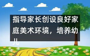 指導(dǎo)家長創(chuàng)設(shè)良好家庭美術(shù)環(huán)境，培養(yǎng)幼兒動手能力