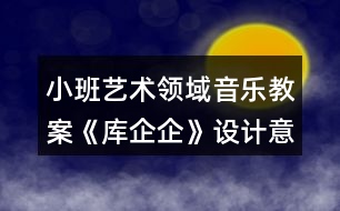 小班藝術(shù)領(lǐng)域音樂教案《庫企企》設(shè)計意圖反思