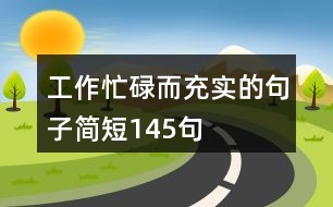 工作忙碌而充實(shí)的句子簡(jiǎn)短145句