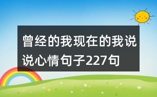 曾經(jīng)的我現(xiàn)在的我說(shuō)說(shuō)心情句子227句