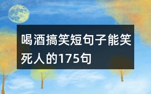 喝酒搞笑短句子能笑死人的175句