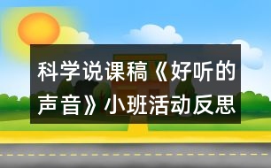 科學(xué)說(shuō)課稿《好聽(tīng)的聲音》小班活動(dòng)反思