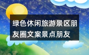 綠色休閑旅游景區(qū)朋友圈文案、景點朋友圈文案30句