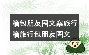 箱包朋友圈文案：旅行箱、旅行包朋友圈文案35句