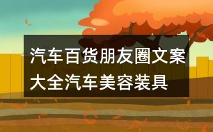 汽車百貨朋友圈文案大全：汽車美容、裝具、改裝朋友圈文案36句