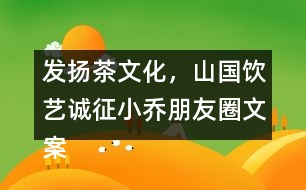 發(fā)揚(yáng)茶文化，山國(guó)飲藝誠(chéng)征小喬朋友圈文案31句